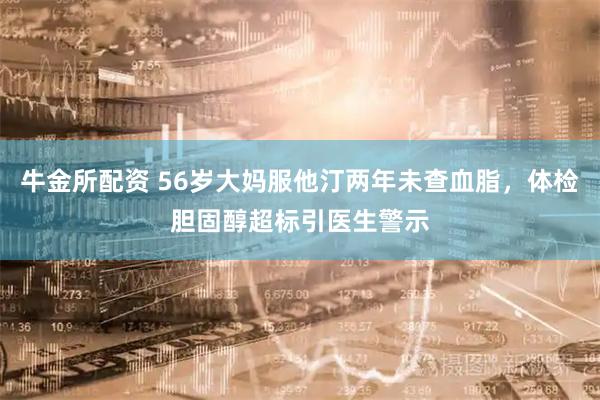 牛金所配资 56岁大妈服他汀两年未查血脂，体检胆固醇超标引医生警示