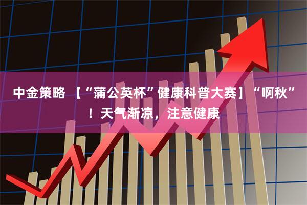 中金策略 【“蒲公英杯”健康科普大赛】“啊秋”！天气渐凉，注意健康