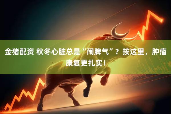 金猪配资 秋冬心脏总是“闹脾气”？按这里，肿瘤康复更扎实！