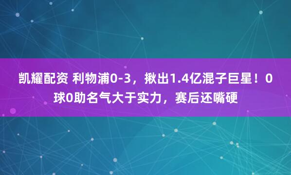 凯耀配资 利物浦0-3，揪出1.4亿混子巨星！0球0助名气大于实力，赛后还嘴硬