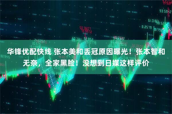 华锋优配快线 张本美和丢冠原因曝光！张本智和无奈，全家黑脸！没想到日媒这样评价