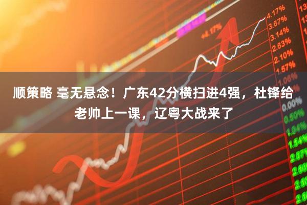 顺策略 毫无悬念！广东42分横扫进4强，杜锋给老帅上一课，辽粤大战来了