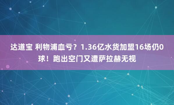 达道宝 利物浦血亏？1.36亿水货加盟16场仍0球！跑出空门又遭萨拉赫无视