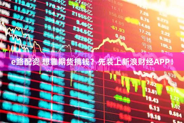 e路配资 想靠期货搞钱？先装上新浪财经APP！