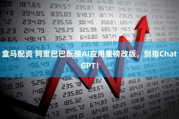 盒马配资 阿里巴巴酝酿AI应用重磅改版，剑指ChatGPT！