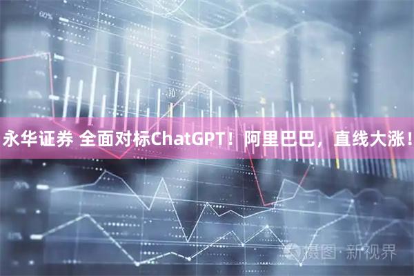 永华证券 全面对标ChatGPT！阿里巴巴，直线大涨！
