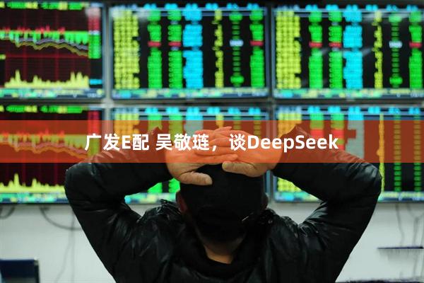广发E配 吴敬琏，谈DeepSeek