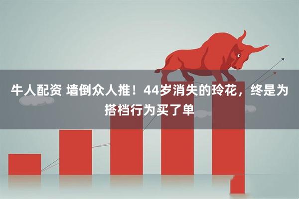 牛人配资 墙倒众人推！44岁消失的玲花，终是为搭档行为买了单