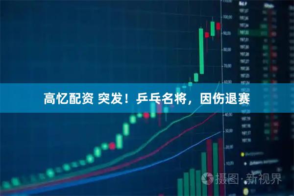 高忆配资 突发！乒乓名将，因伤退赛