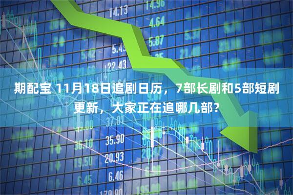 期配宝 11月18日追剧日历，7部长剧和5部短剧更新，大家正在追哪几部？