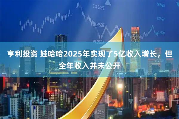 亨利投资 娃哈哈2025年实现了5亿收入增长，但全年收入并未公开