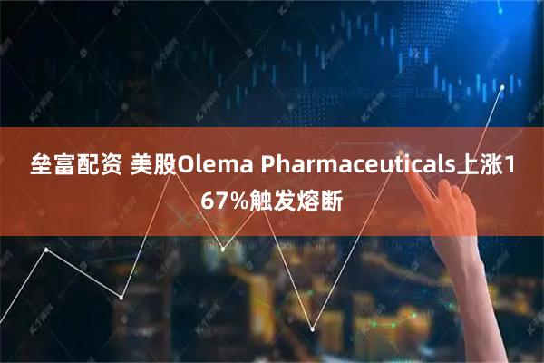 垒富配资 美股Olema Pharmaceuticals上涨167%触发熔断