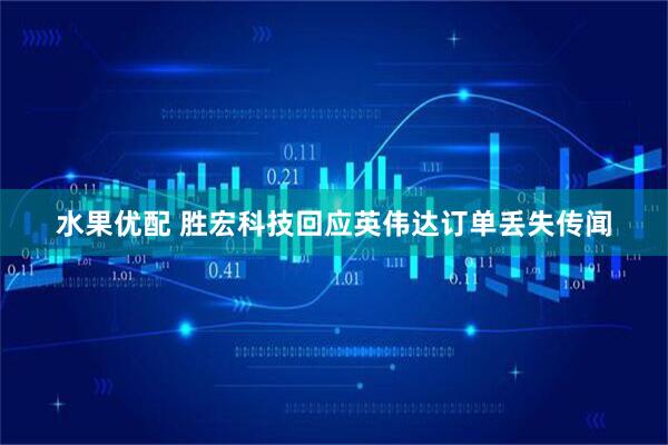 水果优配 胜宏科技回应英伟达订单丢失传闻