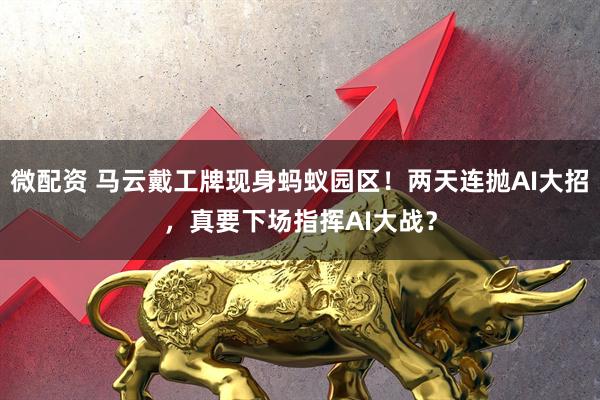 微配资 马云戴工牌现身蚂蚁园区！两天连抛AI大招，真要下场指挥AI大战？