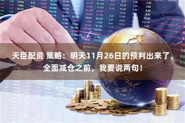 天臣配资 策略：明天11月26日的预判出来了，全面减仓之前，我要说两句！