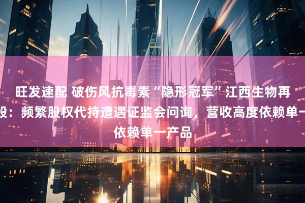旺发速配 破伤风抗毒素“隐形冠军”江西生物再冲港股：频繁股权代持遭遇证监会问询，营收高度依赖单一产品