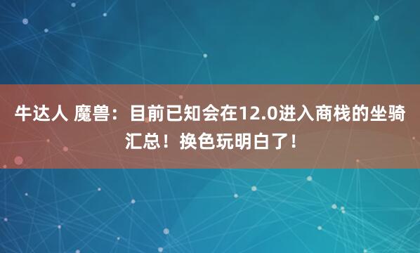 牛达人 魔兽：目前已知会在12.0进入商栈的坐骑汇总！换色玩明白了！