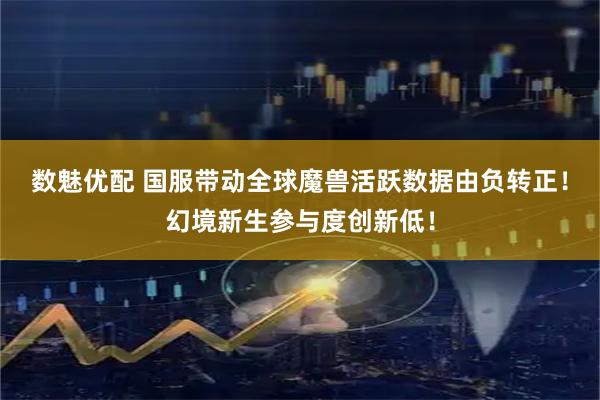 数魅优配 国服带动全球魔兽活跃数据由负转正！幻境新生参与度创新低！