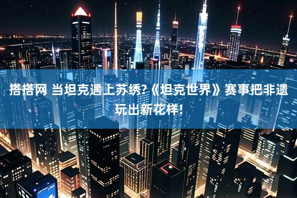 搭搭网 当坦克遇上苏绣?《坦克世界》赛事把非遗玩出新花样!