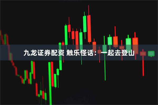 九龙证券配资 触乐怪话：一起去登山