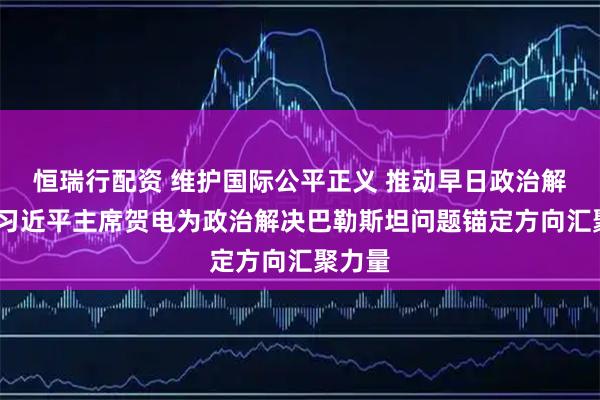 恒瑞行配资 维护国际公平正义 推动早日政治解决——习近平主席贺电为政治解决巴勒斯坦问题锚定方向汇聚力量
