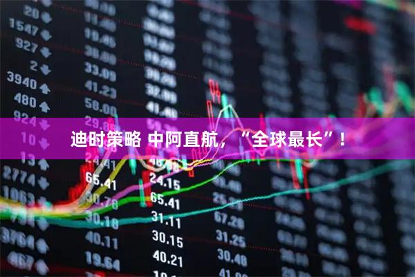 迪时策略 中阿直航，“全球最长”！