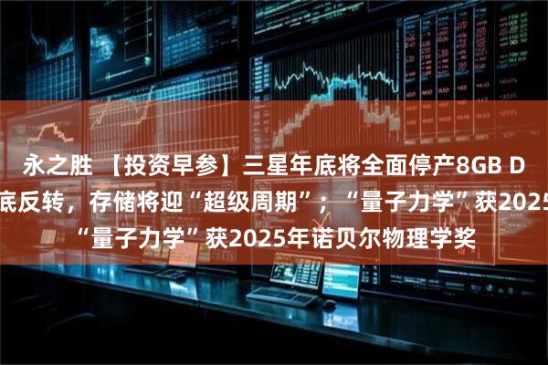 永之胜 【投资早参】三星年底将全面停产8GB DDR4模组，供需彻底反转，存储将迎“超级周期”；“量子力学”获2025年诺贝尔物理学奖