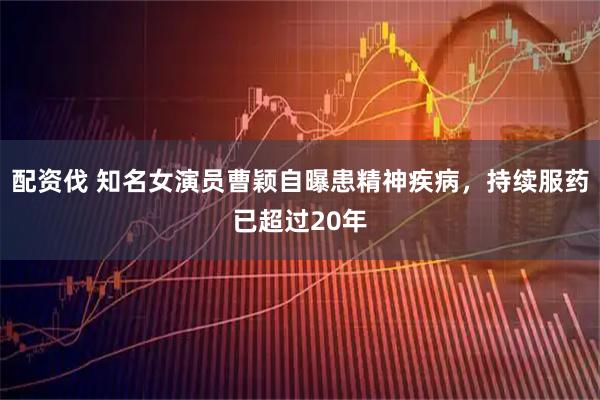 配资伐 知名女演员曹颖自曝患精神疾病，持续服药已超过20年
