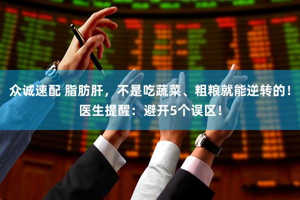 众诚速配 脂肪肝，不是吃蔬菜、粗粮就能逆转的！医生提醒：避开5个误区！