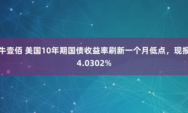 牛壹佰 美国10年期国债收益率刷新一个月低点，现报4.0302%