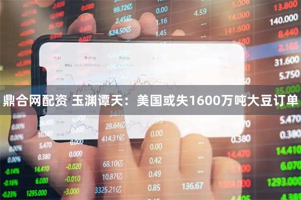 鼎合网配资 玉渊谭天：美国或失1600万吨大豆订单