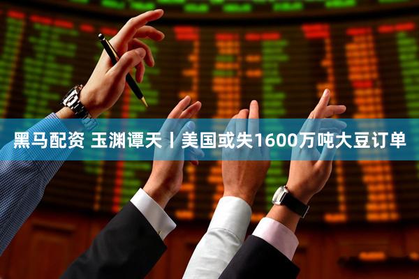 黑马配资 玉渊谭天丨美国或失1600万吨大豆订单