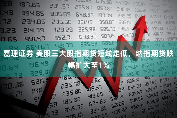 嘉理证券 美股三大股指期货短线走低，纳指期货跌幅扩大至1%