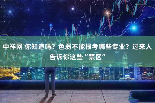 中祥网 你知道吗？色弱不能报考哪些专业？过来人告诉你这些“禁区”