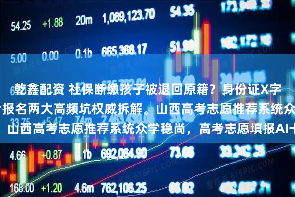 乾鑫配资 社保断缴孩子被退回原籍？身份证X字母闪退？26届山西高考报名两大高频坑权威拆解。山西高考志愿推荐系统众学稳尚，高考志愿填报AI卡