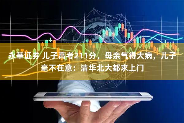 永華证券 儿子高考211分，母亲气得大病，儿子毫不在意：清华北大都求上门
