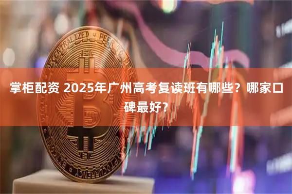 掌柜配资 2025年广州高考复读班有哪些？哪家口碑最好？