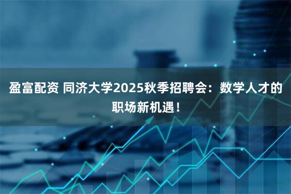 盈富配资 同济大学2025秋季招聘会：数学人才的职场新机遇！