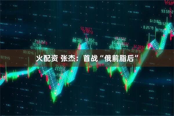 火配资 张杰：首战“俄前脂后”