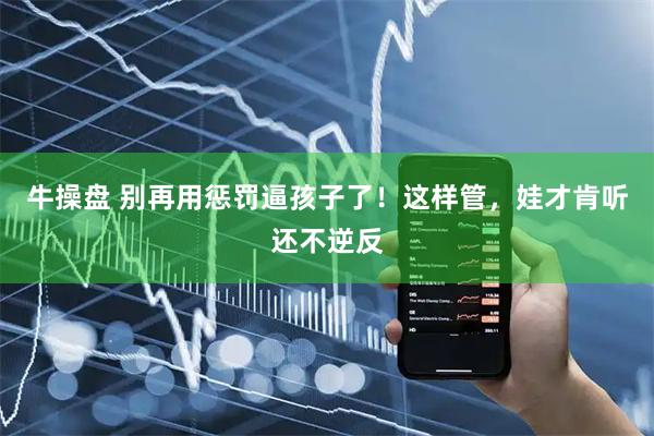 牛操盘 别再用惩罚逼孩子了！这样管，娃才肯听还不逆反