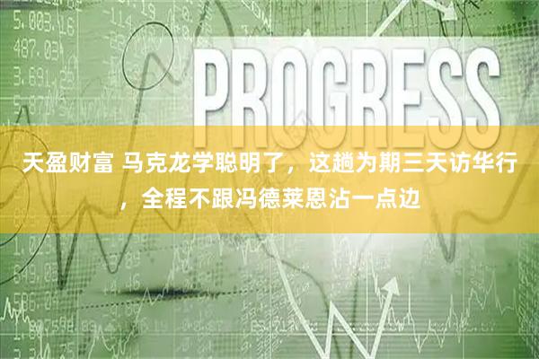 天盈财富 马克龙学聪明了，这趟为期三天访华行，全程不跟冯德莱恩沾一点边
