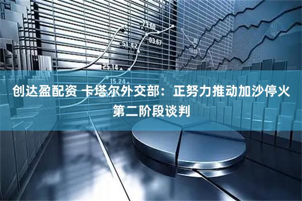 创达盈配资 卡塔尔外交部：正努力推动加沙停火第二阶段谈判