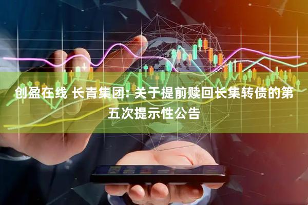 创盈在线 长青集团: 关于提前赎回长集转债的第五次提示性公告
