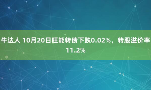 牛达人 10月20日旺能转债下跌0.02%，转股溢价率11.2%