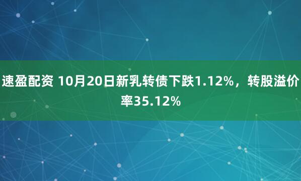 速盈配资 10月20日新乳转债下跌1.12%，转股溢价率35.12%