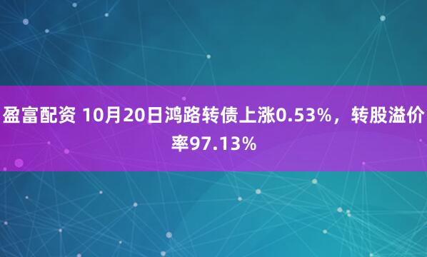 盈富配资 10月20日鸿路转债上涨0.53%，转股溢价率97.13%