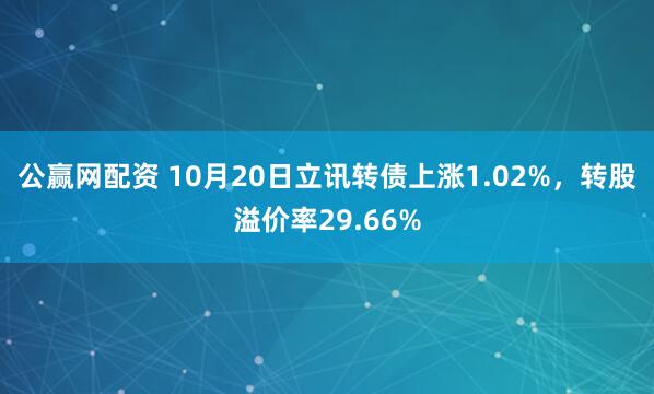 公赢网配资 10月20日立讯转债上涨1.02%，转股溢价率29.66%
