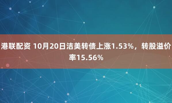 港联配资 10月20日洁美转债上涨1.53%，转股溢价率15.56%