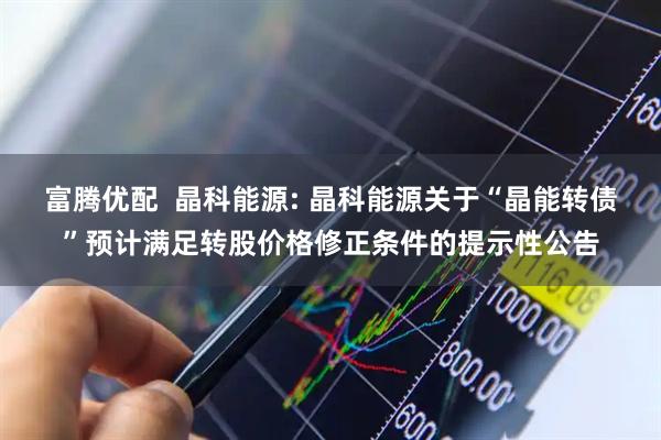 富腾优配  晶科能源: 晶科能源关于“晶能转债”预计满足转股价格修正条件的提示性公告