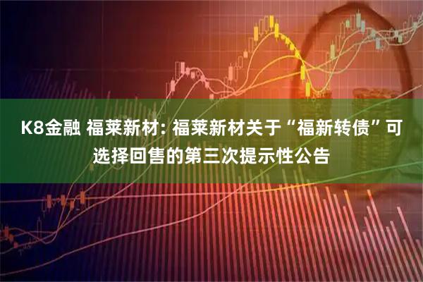 K8金融 福莱新材: 福莱新材关于“福新转债”可选择回售的第三次提示性公告